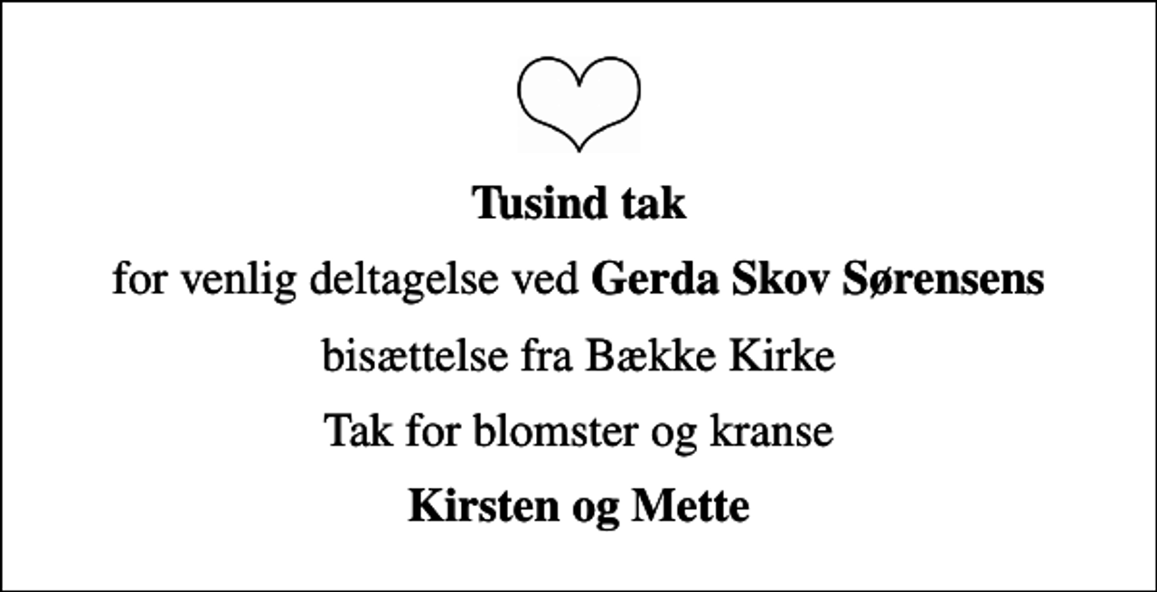 <p>Tusind tak<br />for venlig deltagelse ved <em>Gerda Skov Sørensens<br />bisættelse fra Bække Kirke<br />Tak for blomster og kranse<br />Kirsten og Mette</em></p>