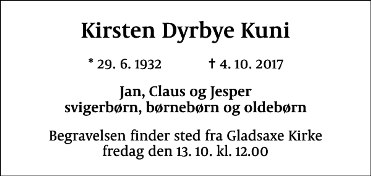 <p>Kirsten Dyrbye Kuni<br />* 29.6.1932 ✝ 4.10.2017<br />Jan, Claus og Jesper svigerbørn, børnebørn og oldebørn<br />Begravelsen finder sted fra Gladsaxe Kirke fredag den 13.10. kl. 12.00</p>