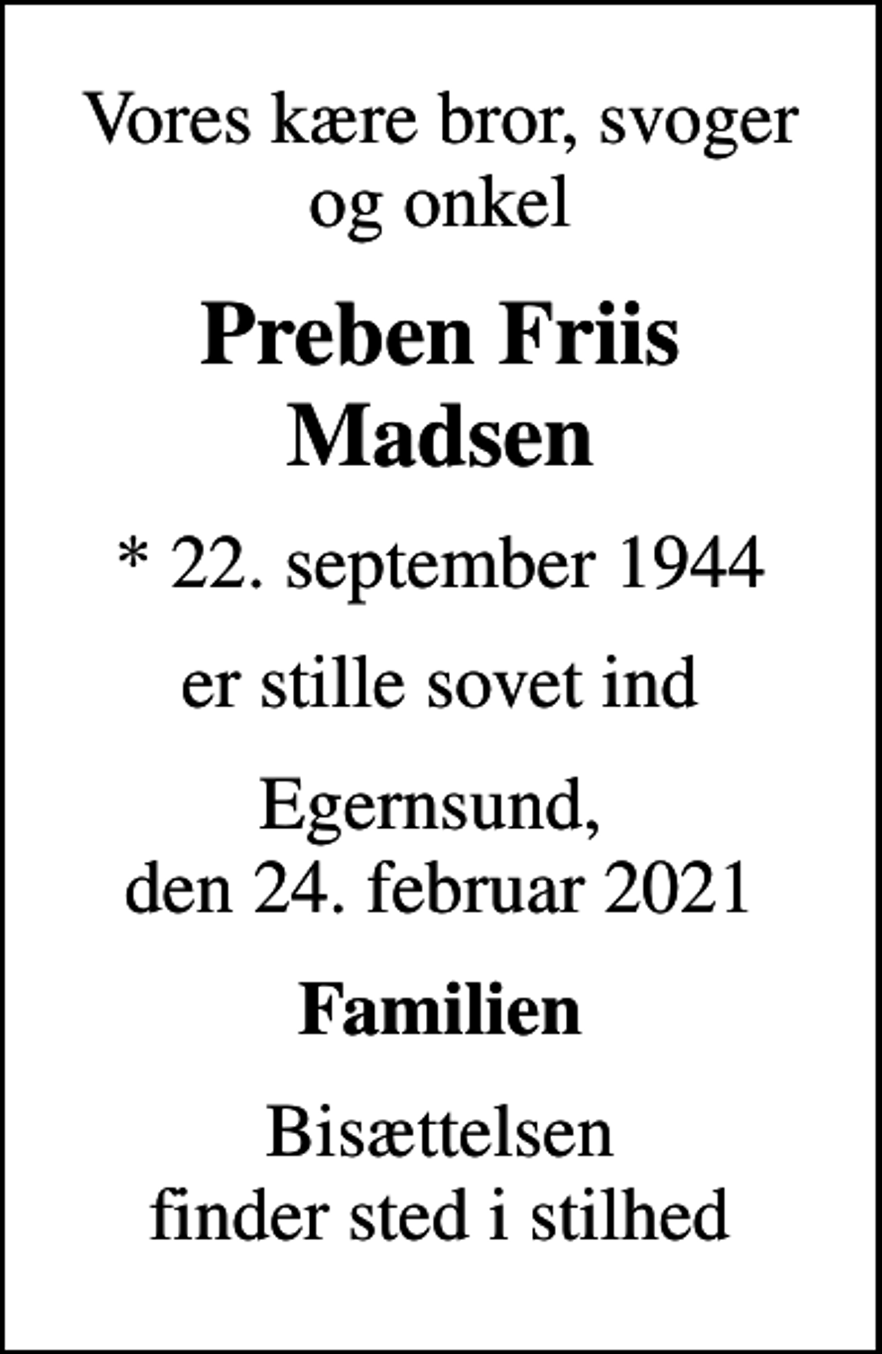 <p>Vores kære bror, svoger og onkel<br />Preben Friis Madsen<br />* 22. september 1944<br />er stille sovet ind<br />Egernsund, den 24. februar 2021<br />Familien<br />Bisættelsen finder sted i stilhed</p>