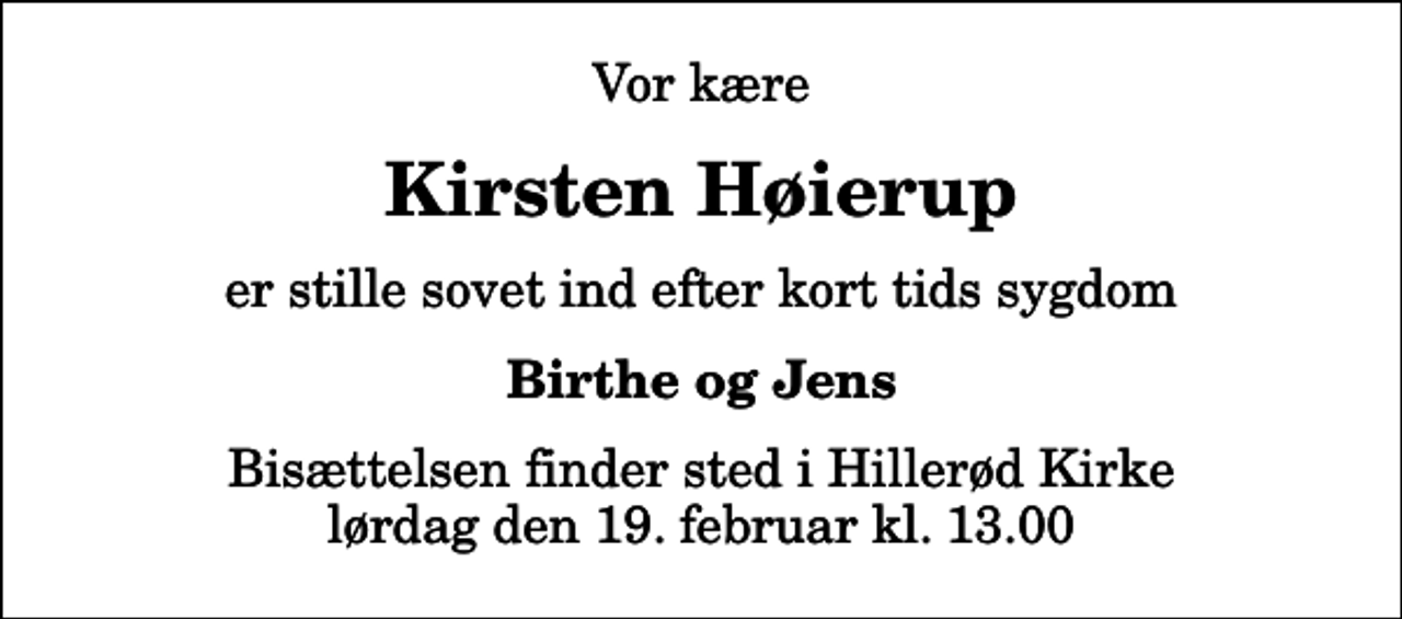 <p>Vor kære<br />Kirsten Høierup<br />er stille sovet ind efter kort tids sygdom<br />Birthe og Jens<br />Bisættelsen finder sted i Hillerød Kirke lørdag den 19. februar kl. 13.00</p>