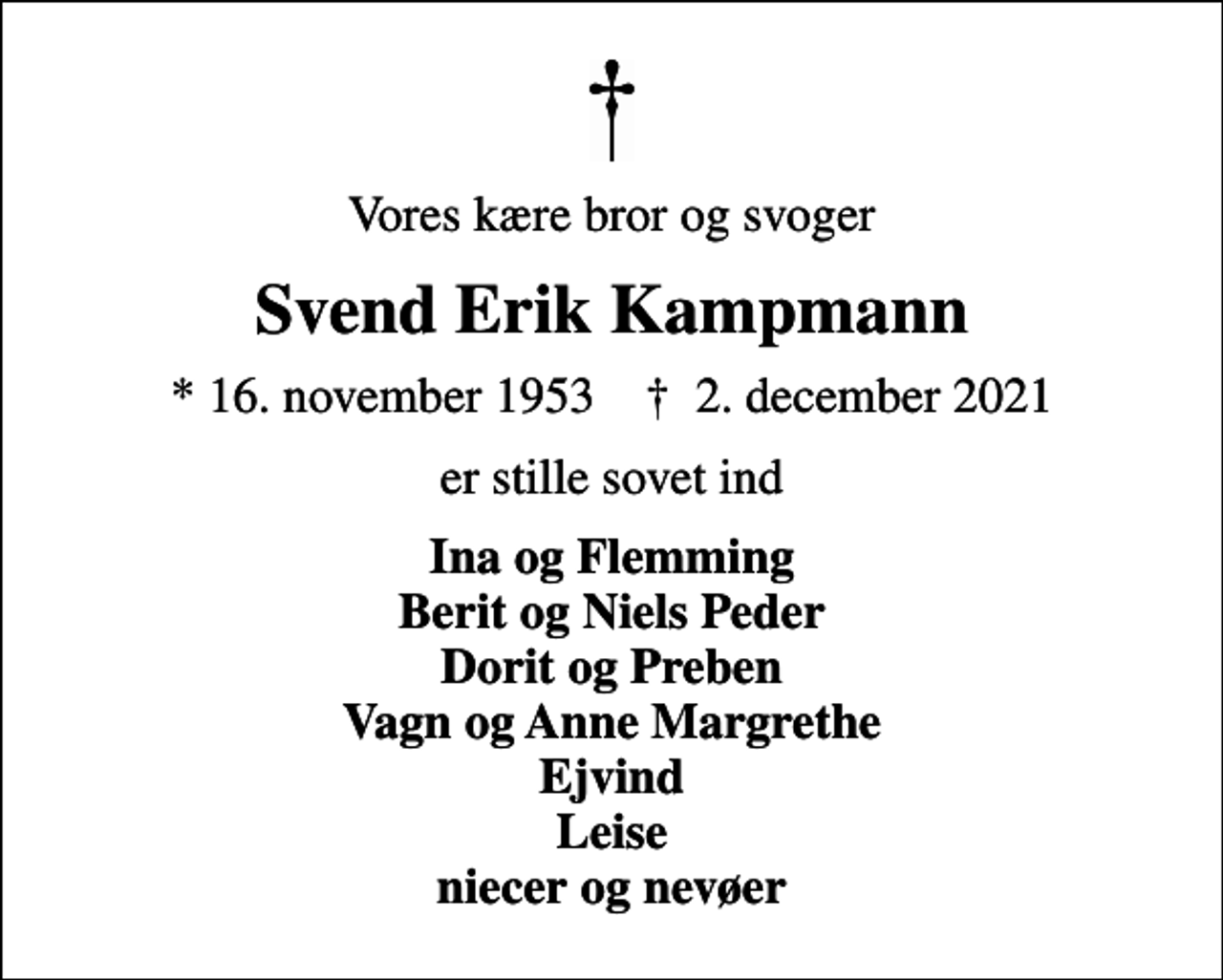 <p>Vores kære bror og svoger<br />Svend Erik Kampmann<br />* 16. november 1953 ✝ 2. december 2021<br />er stille sovet ind<br />Ina og Flemming Berit og Niels Peder Dorit og Preben Vagn og Anne Margrethe Ejvind Leise niecer og nevøer</p>