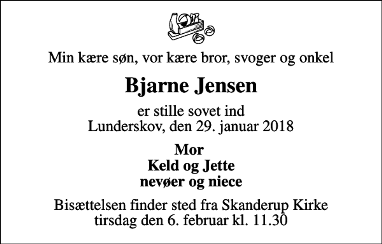 <p>Min kære søn, vor kære bror, svoger og onkel<br />Bjarne Jensen<br />er stille sovet ind Lunderskov, den 29. januar 2018<br />Mor Keld og Jette nevøer og niece<br />Bisættelsen finder sted fra Skanderup Kirke tirsdag den 6. februar kl. 11.30</p>