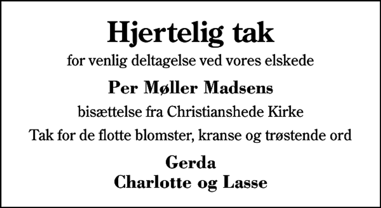 <p>Hjertelig tak<br />for venlig deltagelse ved vores elskede<br />Per Møller Madsens<br />bisættelse fra Christianshede Kirke<br />Tak for de flotte blomster, kranse og trøstende ord<br />Gerda Charlotte og Lasse</p>