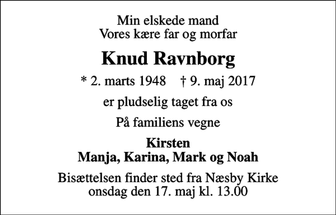 <p>Min elskede mand Vores kære far og morfar<br />Knud Ravnborg<br />* 2. marts 1948 ✝ 9. maj 2017<br />er pludselig taget fra os<br />På familiens vegne<br />Kirsten Manja, Karina, Mark og Noah<br />Bisættelsen finder sted fra Næsby Kirke onsdag den 17. maj kl. 13.00</p>
