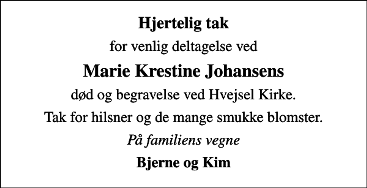 <p>Hjertelig tak<br />for venlig deltagelse ved<br />Marie Krestine Johansens<br />død og begravelse ved Hvejsel Kirke.<br />Tak for hilsner og de mange smukke blomster.<br />På familiens vegne<br />Bjerne og Kim</p>