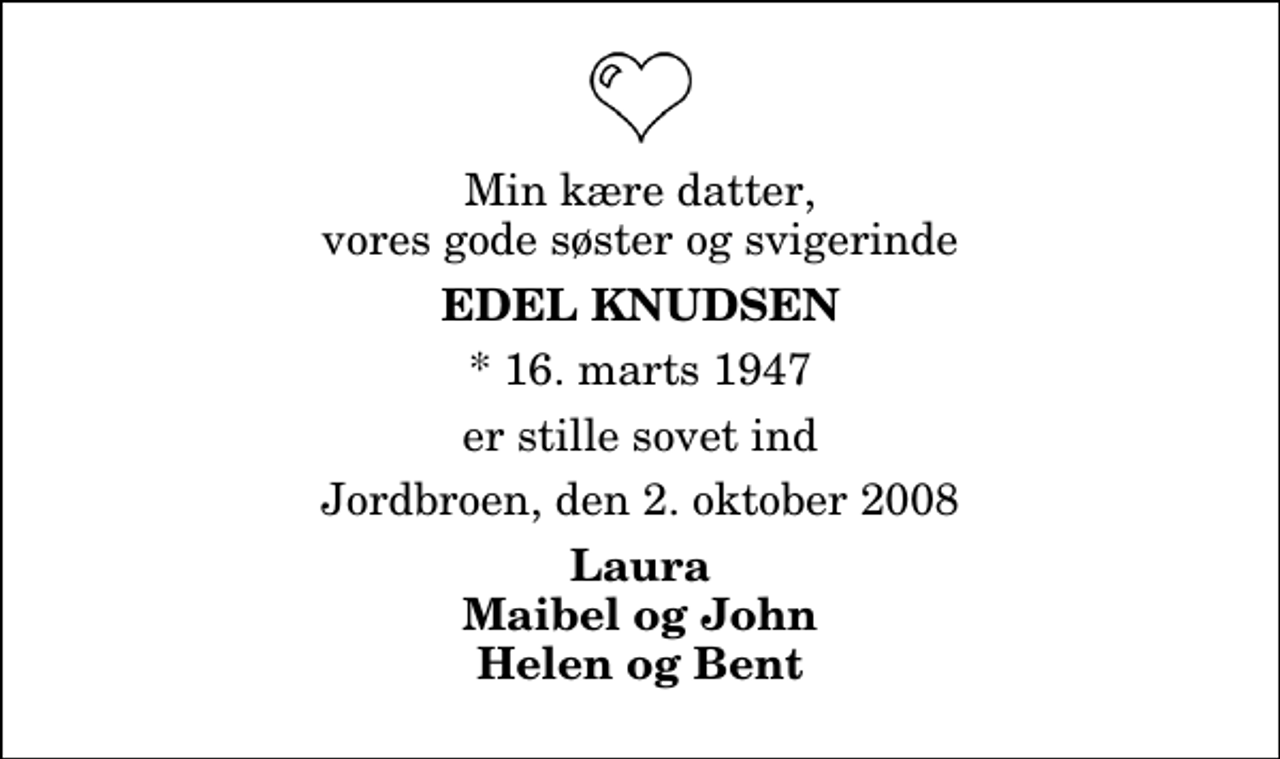 <p>Min kære datter, vores gode søster og svigerinde<br />Edel Knudsen<br />* 16. marts 1947<br />er stille sovet ind<br />Jordbroen, den 2. oktober 2008<br />Laura Maibel og John Helen og Bent</p>