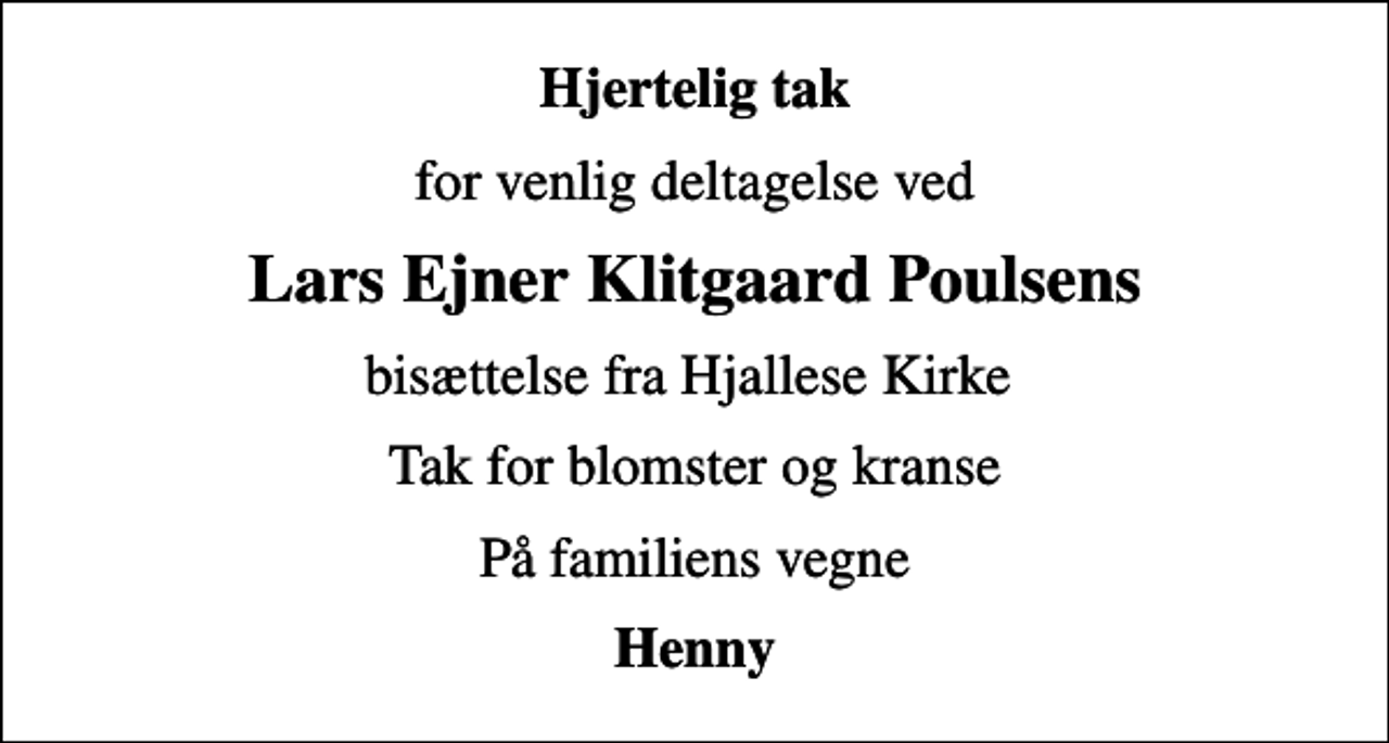 <p>Hjertelig tak<br />for venlig deltagelse ved<br />Lars Ejner Klitgaard Poulsens<br />bisættelse fra Hjallese Kirke<br />Tak for blomster og kranse<br />På familiens vegne<br />Henny</p>