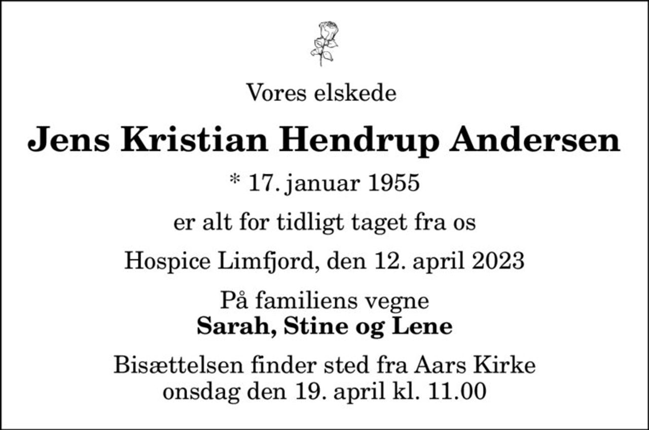 Vores elskede 
Jens Kristian Hendrup Andersen
* 17. januar 1955
er alt for tidligt taget fra os
Hospice Limfjord, den 12. april 2023
På familiens vegne
Sarah, Stine og Lene
Bisættelsen finder sted fra Aars Kirke  onsdag den 19. april kl. 11.00
