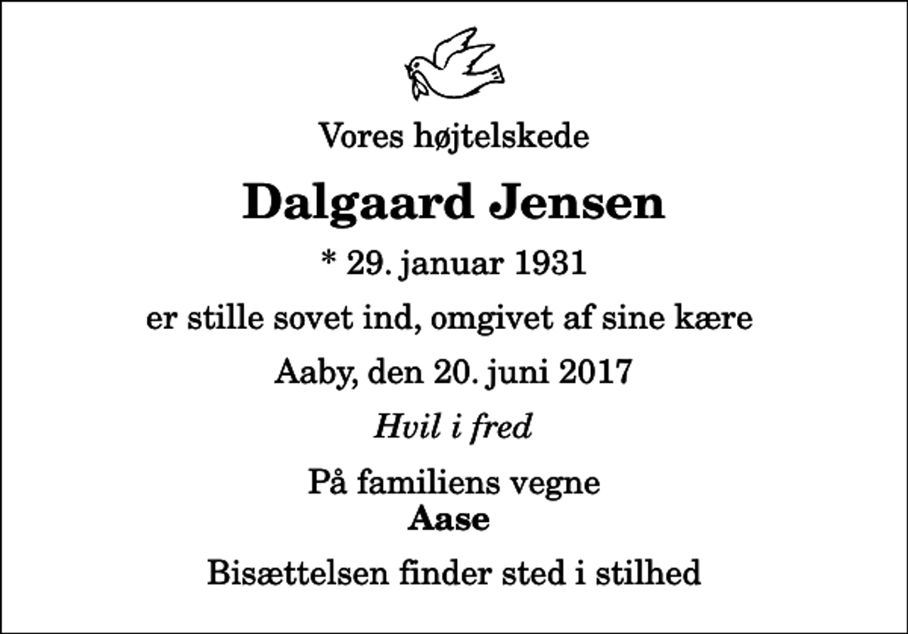 <p>Vores højtelskede<br />Dalgaard Jensen<br />* 29. januar 1931<br />er stille sovet ind, omgivet af sine kære<br />Aaby, den 20. juni 2017<br />Hvil i fred<br />På familiens vegne<br />Aase<br />Bisættelsen finder sted i stilhed</p>