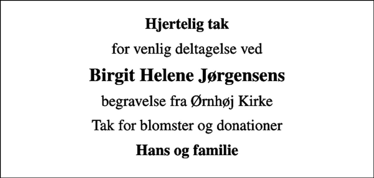 <p>Hjertelig tak<br />for venlig deltagelse ved<br />Birgit Helene Jørgensens<br />begravelse fra Ørnhøj Kirke<br />Tak for blomster og donationer<br />Hans og familie</p>