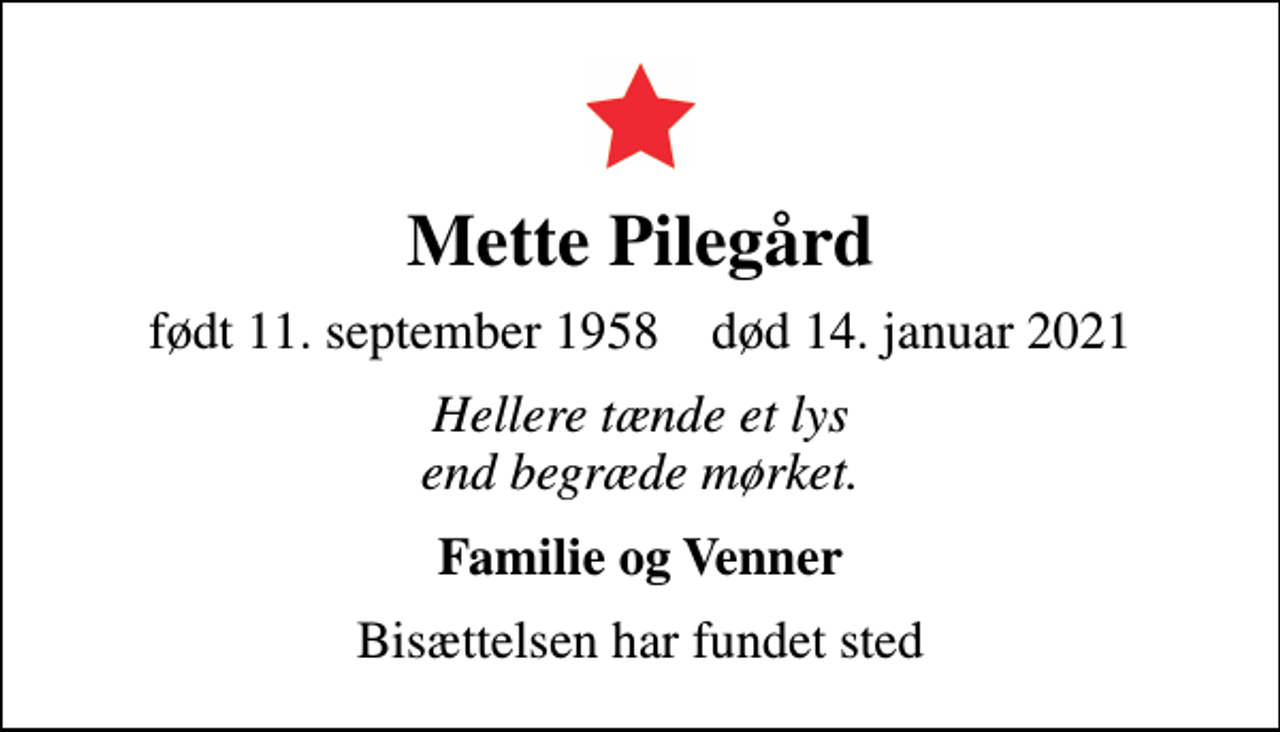 <p>Mette Pilegård<br />født 11. september 1958 død 14. januar 2021<br />Hellere tænde et lys end begræde mørket.<br />Familie og Venner<br />Bisættelsen har fundet sted</p>