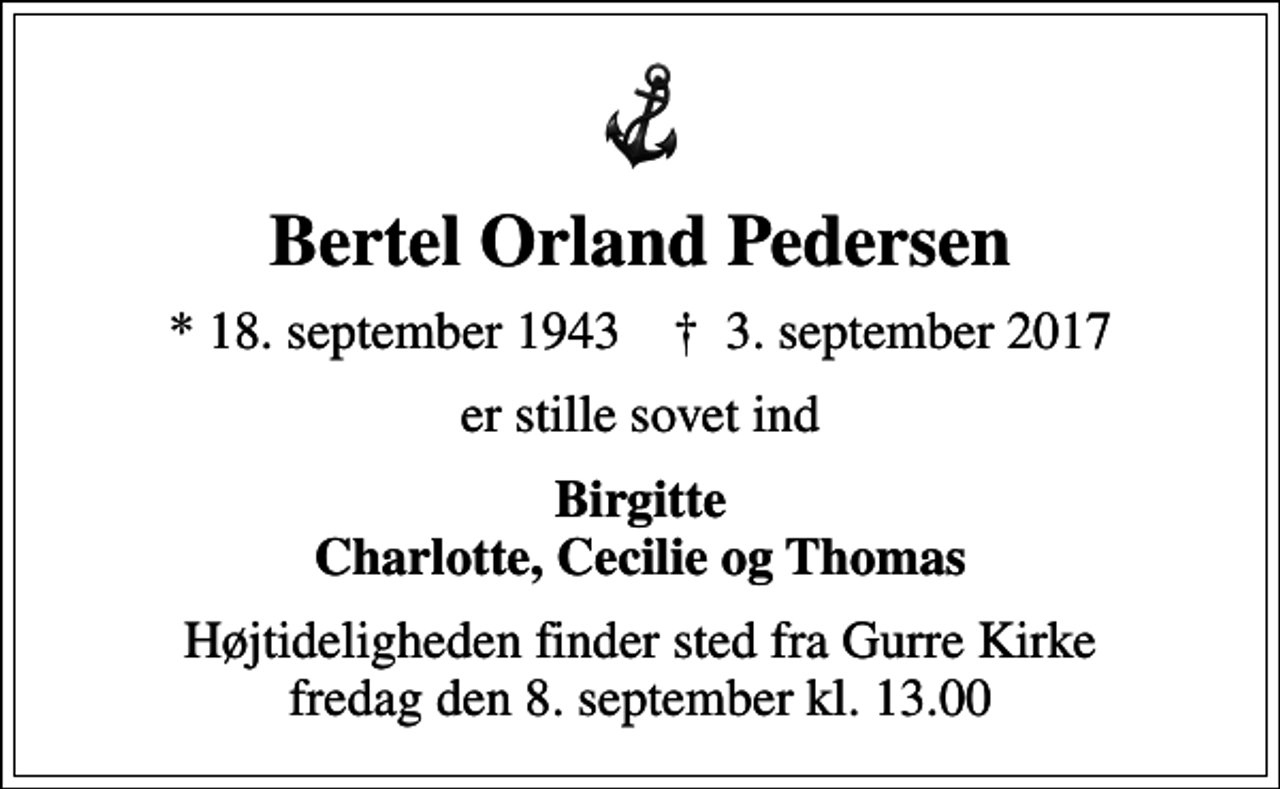 <p>Bertel Orland Pedersen<br />* 18. september 1943 ✝ 3. september 2017<br />er stille sovet ind<br />Birgitte Charlotte, Cecilie og Thomas<br />Højtideligheden finder sted fra Gurre Kirke fredag den 8. september kl. 13.00</p>