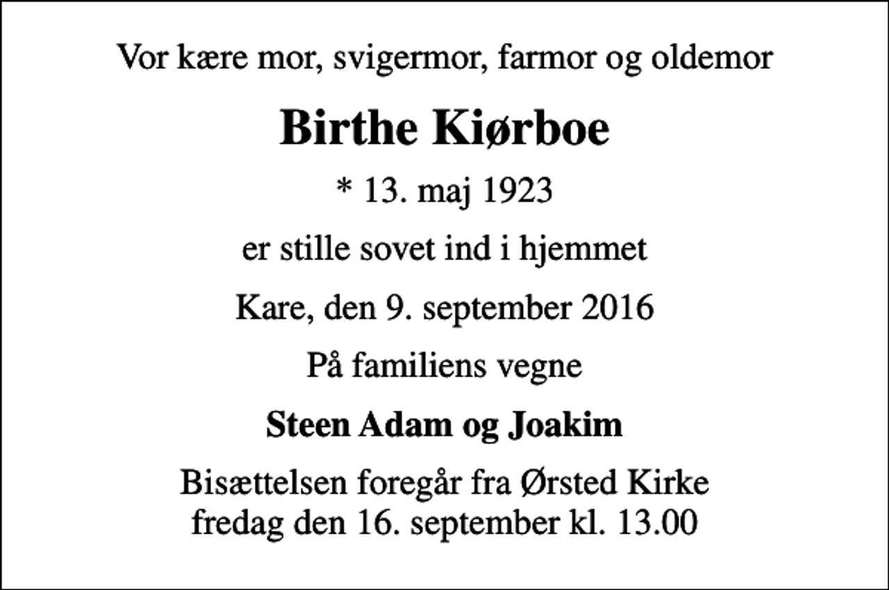 <p>Vor kære mor, svigermor, farmor og oldemor<br />Birthe Kiørboe<br />* 13. maj 1923<br />er stille sovet ind i hjemmet<br />Kare, den 9. september 2016<br />På familiens vegne<br />Steen Adam og Joakim<br />Bisættelsen foregår fra Ørsted Kirke fredag den 16. september kl. 13.00</p>