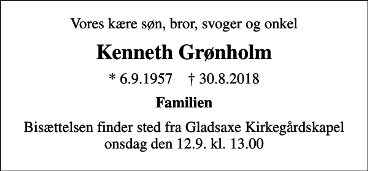 <p>Vores kære søn, bror, svoger og onkel<br />Kenneth Grønholm<br />* 6.9.1957 ✝ 30.8.2018<br />Familien<br />Bisættelsen finder sted fra Gladsaxe Kirkegårdskapel onsdag den 12.9. kl. 13.00</p>