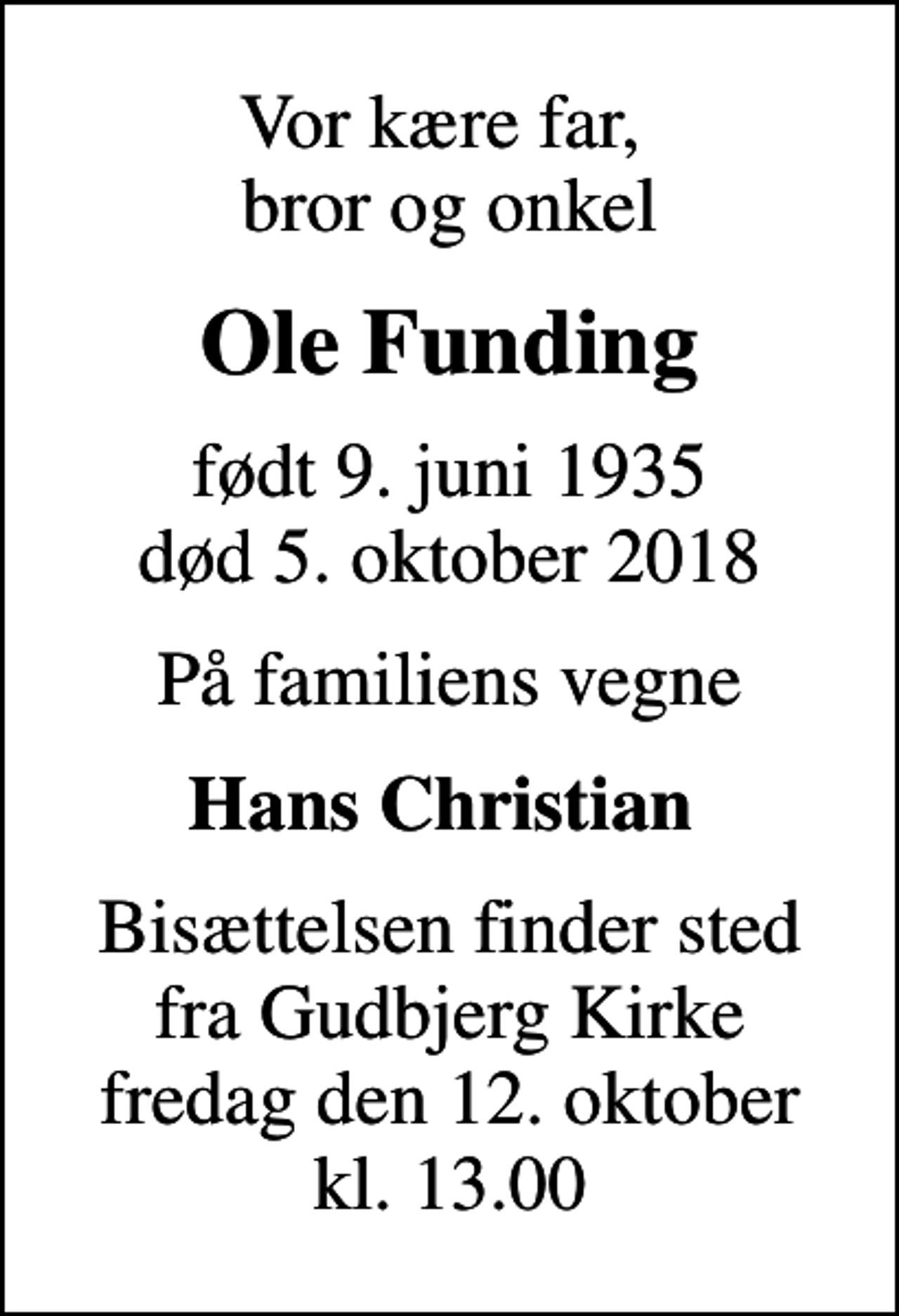 <p>Vor kære far, bror og onkel<br />Ole Funding<br />født 9. juni 1935<br />død 5. oktober 2018<br />På familiens vegne<br />Hans Christian<br />Bisættelsen finder sted fra Gudbjerg Kirke fredag den 12. oktober kl. 13.00</p>