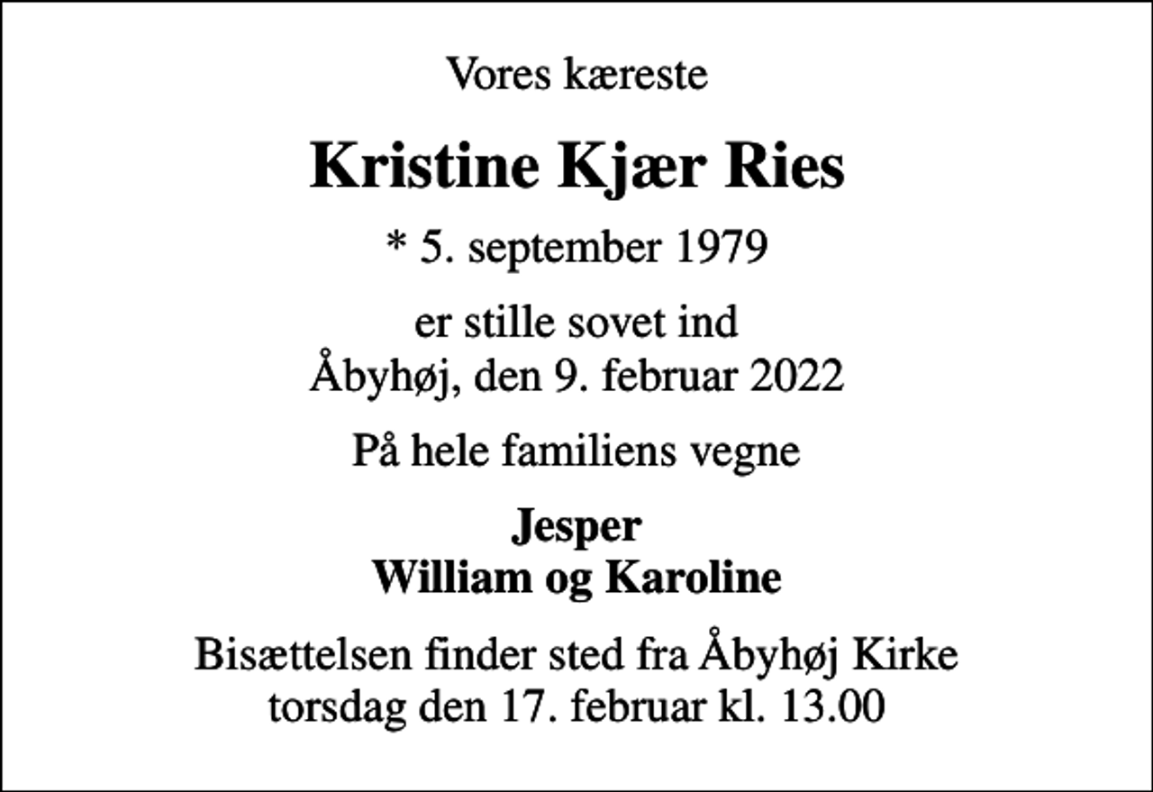 <p>Vores kæreste<br />Kristine Kjær Ries<br />* 5. september 1979<br />er stille sovet ind Åbyhøj, den 9. februar 2022<br />På hele familiens vegne<br />Jesper William og Karoline<br />Bisættelsen finder sted fra Åbyhøj Kirke torsdag den 17. februar kl. 13.00</p>