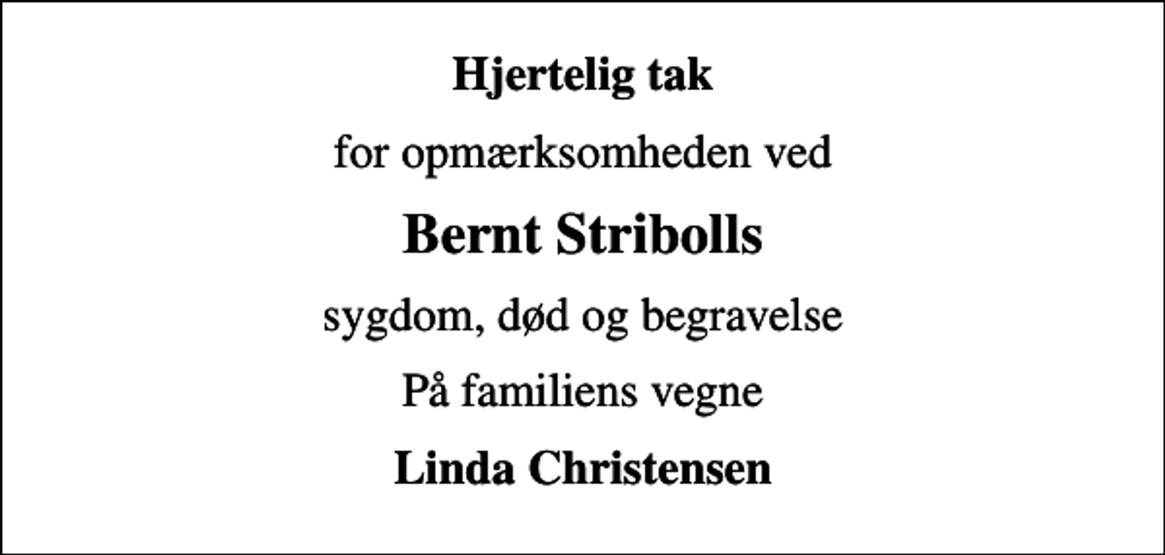 <p>Hjertelig tak<br />for opmærksomheden ved<br />Bernt Stribolls<br />sygdom, død og begravelse<br />På familiens vegne<br />Linda Christensen</p>