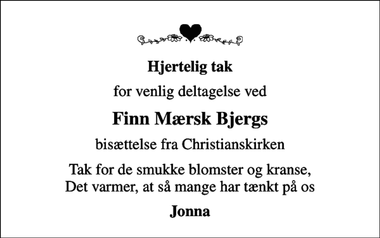 <p>Hjertelig tak<br />for venlig deltagelse ved<br />Finn Mærsk Bjergs<br />bisættelse fra Christianskirken<br />Tak for de smukke blomster og kranse, Det varmer, at så mange har tænkt på os<br />Jonna</p>
