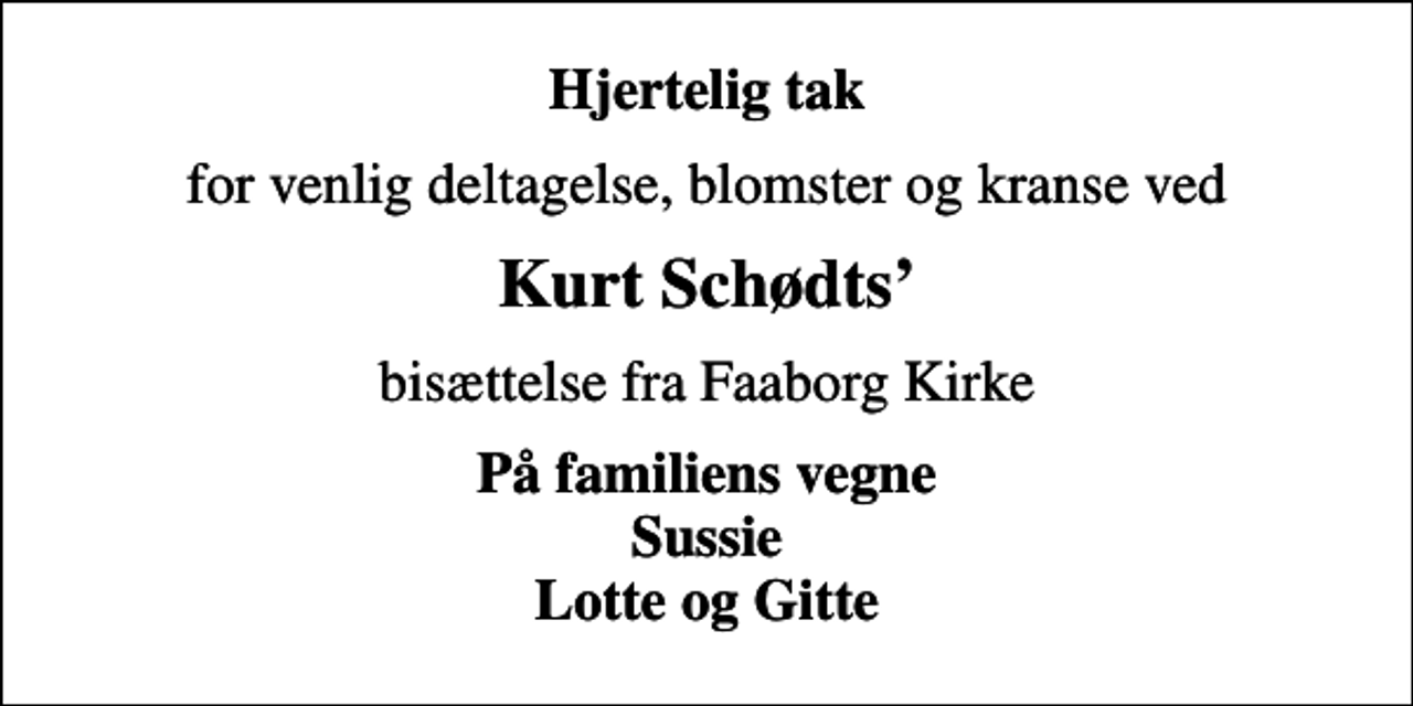 <p>Hjertelig tak<br />for venlig deltagelse, blomster og kranse ved<br />Kurt Schødts<br />bisættelse fra Faaborg Kirke<br />På familiens vegne Sussie Lotte og Gitte</p>