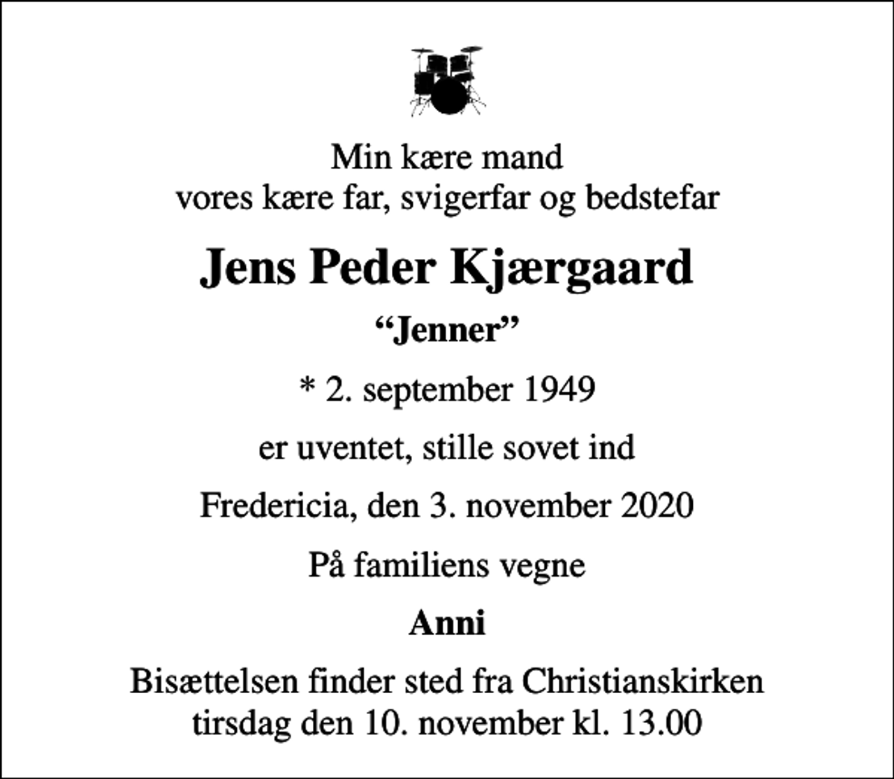 <p>Min kære mand vores kære far, svigerfar og bedstefar<br />Jens Peder Kjærgaard<br />Jenner<br />* 2. september 1949<br />er uventet, stille sovet ind<br />Fredericia, den 3. november 2020<br />På familiens vegne<br />Anni<br />Bisættelsen finder sted fra Christianskirken tirsdag den 10. november kl. 13.00</p>