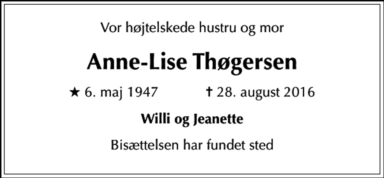 <p>Vor højtelskede hustru og mor<br />Anne-Lise Thøgersen<br />* 6. maj 1947 ✝ 28. august 2016<br />Willi og Jeanette<br />Bisættelsen har fundet sted</p>