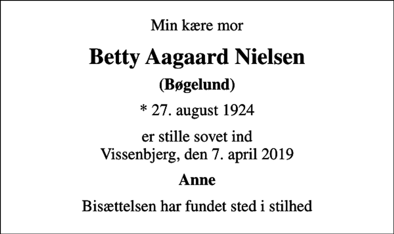 <p>Min kære mor<br />Betty Aagaard Nielsen<br />(Bøgelund)<br />* 27. august 1924<br />er stille sovet ind Vissenbjerg, den 7. april 2019<br />Anne<br />Bisættelsen har fundet sted i stilhed</p>