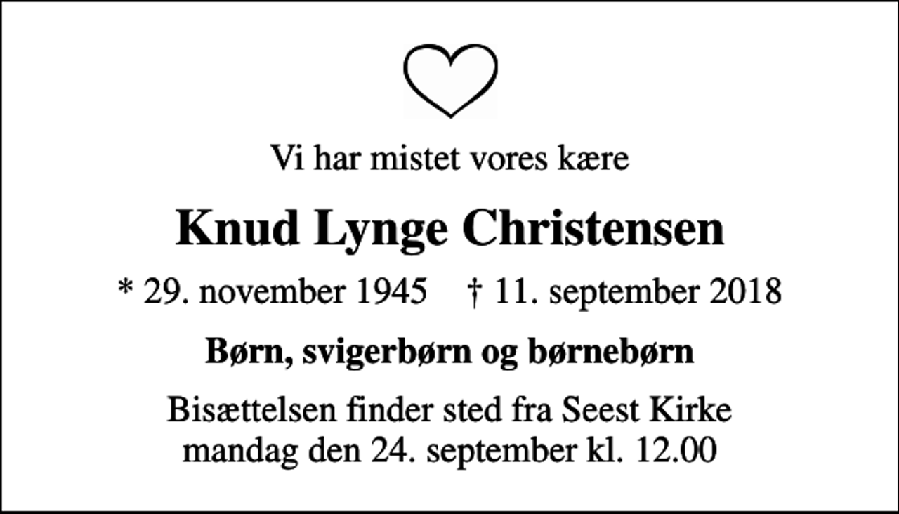 <p>Vi har mistet vores kære<br />Knud Lynge Christensen<br />* 29. november 1945 ✝ 11. september 2018<br />Børn, svigerbørn og børnebørn<br />Bisættelsen finder sted fra Seest Kirke mandag den 24. september kl. 12.00</p>