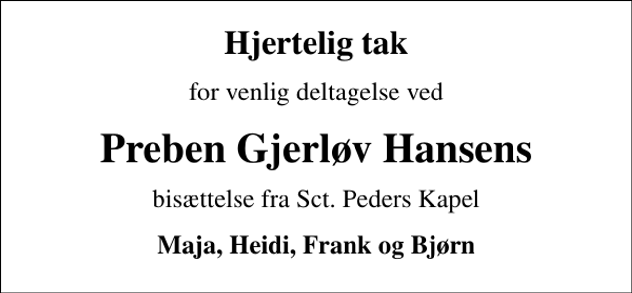 <p>Hjertelig tak<br />for venlig deltagelse ved<br />Preben Gjerløv Hansens<br />bisættelse fra Sct. Peders Kapel<br />Maja, Heidi, Frank og Bjørn</p>
