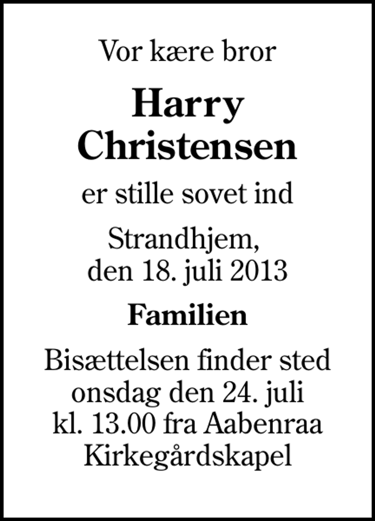 <p>Vor kære bror<br />Harry Christensen<br />er stille sovet ind<br />Strandhjem, den 18. juli 2013<br />Familien<br />Bisættelsen finder sted onsdag den 24. juli kl. 13.00 fra Aabenraa Kirkegårdskapel</p>