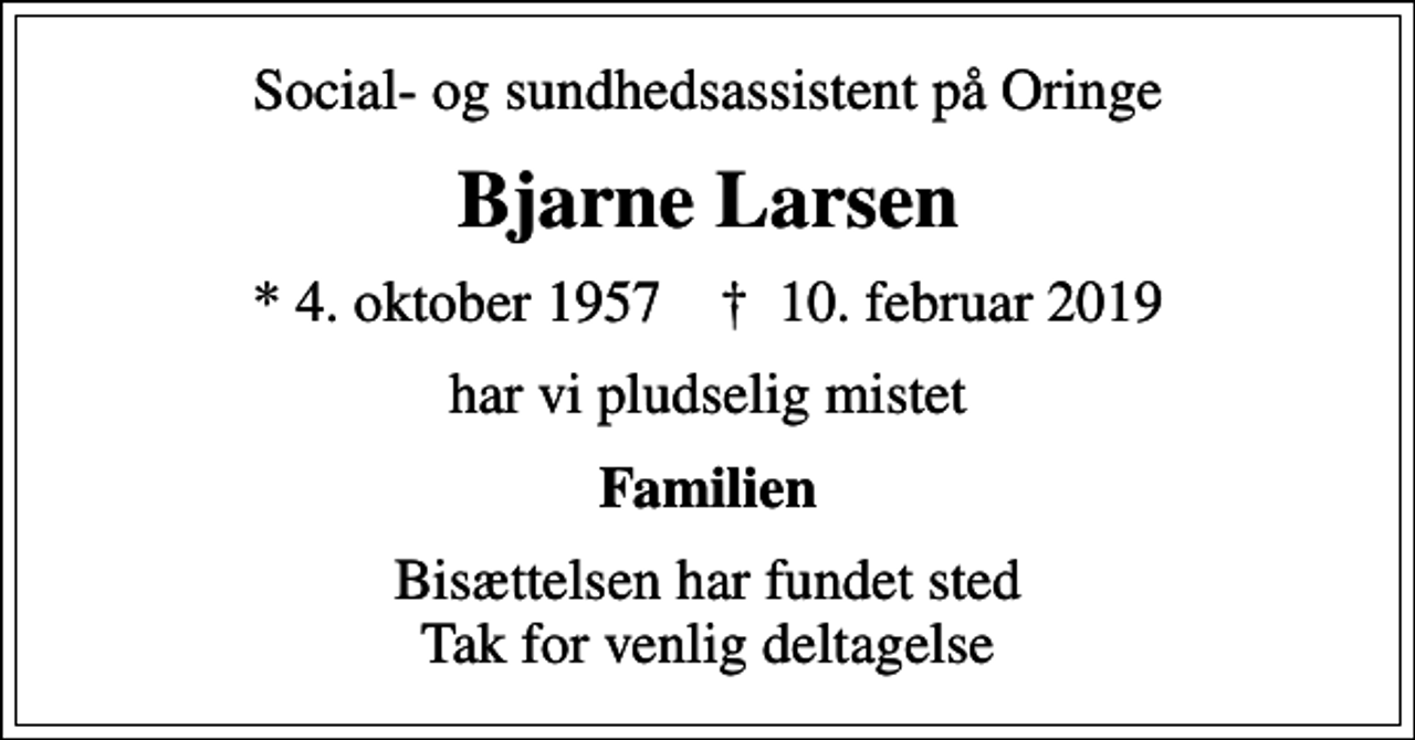 <p>Social- og sundhedsassistent på Oringe<br />Bjarne Larsen<br />* 4. oktober 1957 ✝ 10. februar 2019<br />har vi pludselig mistet<br />Familien<br />Bisættelsen har fundet sted Tak for venlig deltagelse</p>