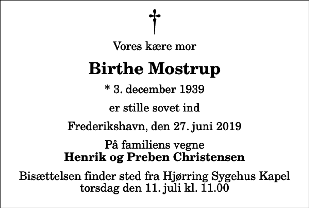 <p>Vores kære mor<br />Birthe Mostrup<br />* 3. december 1939<br />er stille sovet ind<br />Frederikshavn, den 27. juni 2019<br />På familiens vegne<br />Henrik og Preben Christensen<br />Bisættelsen finder sted fra Hjørring Sygehus Kapel torsdag den 11. juli kl. 11.00</p>