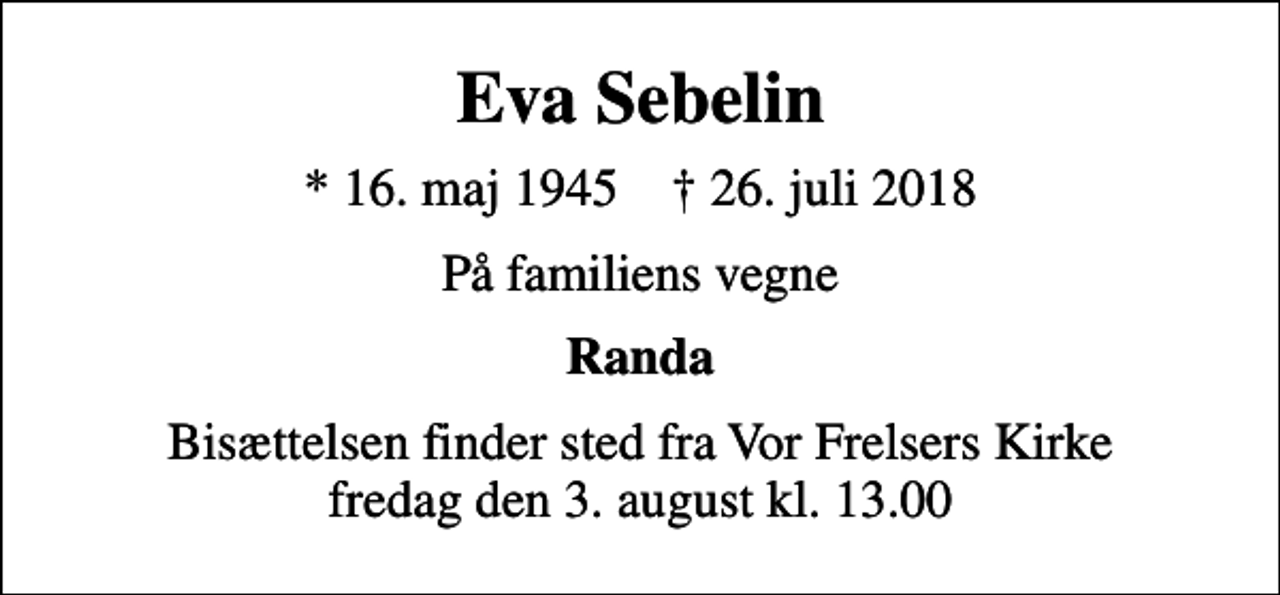 <p>Eva Sebelin<br />* 16. maj 1945 ✝ 26. juli 2018<br />På familiens vegne<br />Randa<br />Bisættelsen finder sted fra Vor Frelsers Kirke fredag den 3. august kl. 13.00</p>