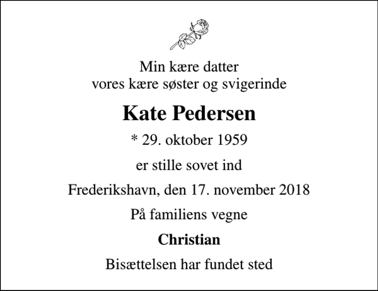 <p>Min kære datter vores kære søster og svigerinde<br />Kate Pedersen<br />* 29. oktober 1959<br />er stille sovet ind<br />Frederikshavn, den 17. november 2018<br />På familiens vegne<br />Christian<br />Bisættelsen har fundet sted</p>