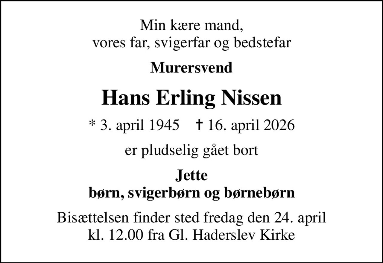Min kære mand, vores far, svigerfar og bedstefar
Murersvend
Hans Erling Nissen
* 3. april 1945    ✝ 16. april 2026
er pludselig gået bort
Jette børn, svigerbørn og børnebørn
Bisættelsen finder sted fredag den 24. april kl. 12.00 fra Gl. Haderslev Kirke