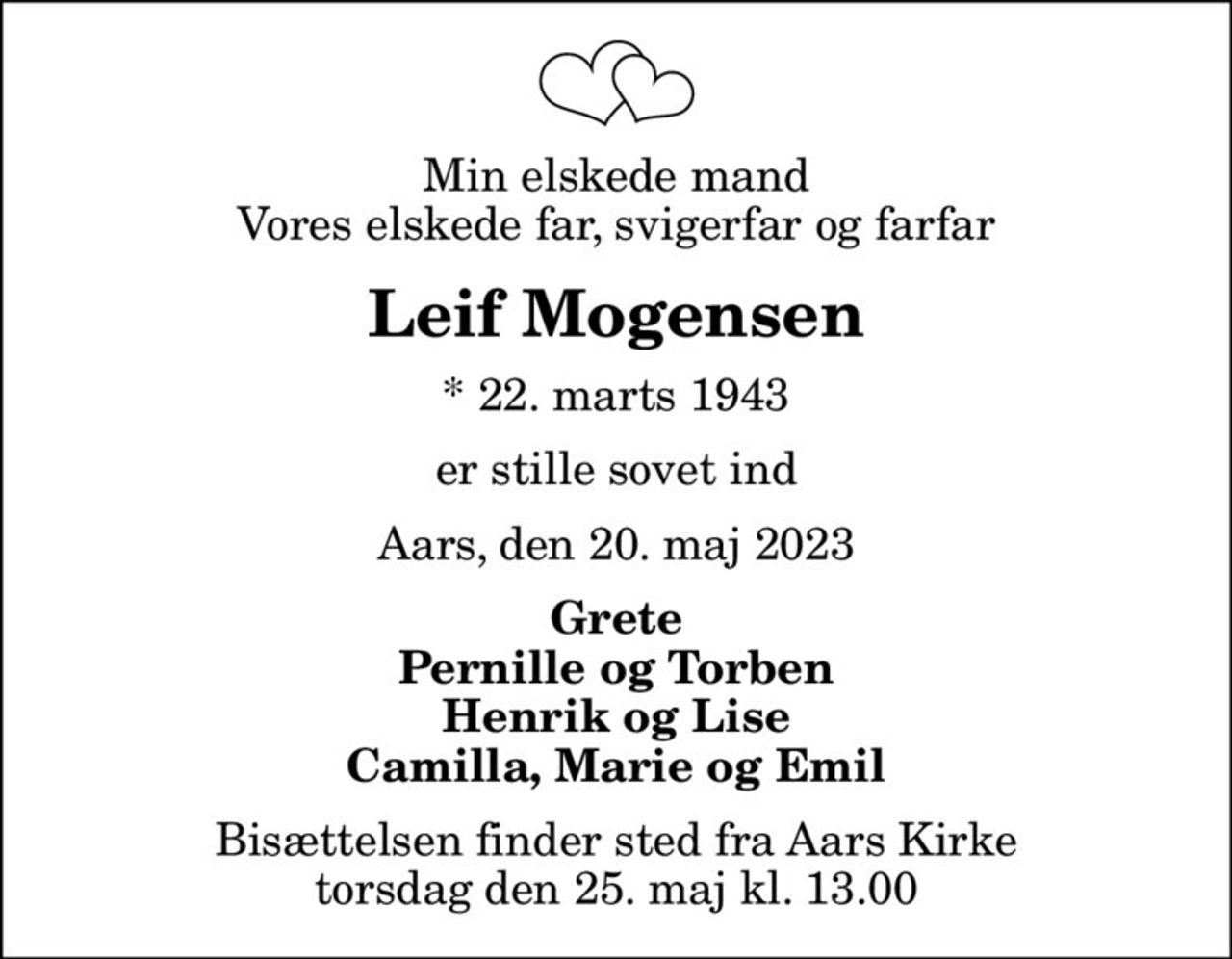 Min elskede mand Vores elskede far, svigerfar og farfar
Leif Mogensen
* 22. marts 1943
er stille sovet ind
Aars, den 20. maj 2023
Grete Pernille og Torben Henrik og Lise Camilla, Marie og Emil
Bisættelsen finder sted fra Aars Kirke  torsdag den 25. maj kl. 13.00