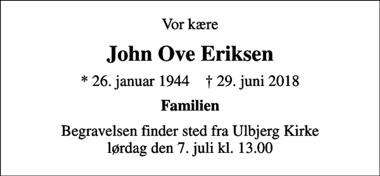 <p>Vor kære<br />John Ove Eriksen<br />* 26. januar 1944 ✝ 29. juni 2018<br />Familien<br />Begravelsen finder sted fra Ulbjerg Kirke lørdag den 7. juli kl. 13.00</p>