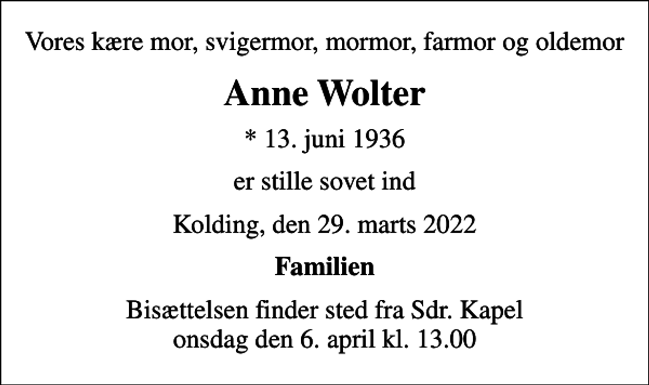 <p>Vores kære mor, svigermor, mormor, farmor og oldemor<br />Anne Wolter<br />* 13. juni 1936<br />er stille sovet ind<br />Kolding, den 29. marts 2022<br />Familien<br />Bisættelsen finder sted fra Sdr. Kapel onsdag den 6. april kl. 13.00</p>