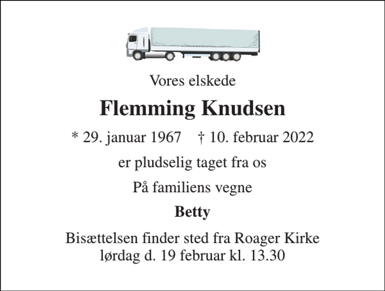 <p>Vores elskede<br />Flemming Knudsen<br />*​ 29. januar 1967​ †​ 10. februar 2022<br />er pludselig taget fra os<br />På familiens vegne<br />Betty<br />Bisættelsen finder sted fra Roager Kirke lørdag d. 19 februar kl. 13.30</p>