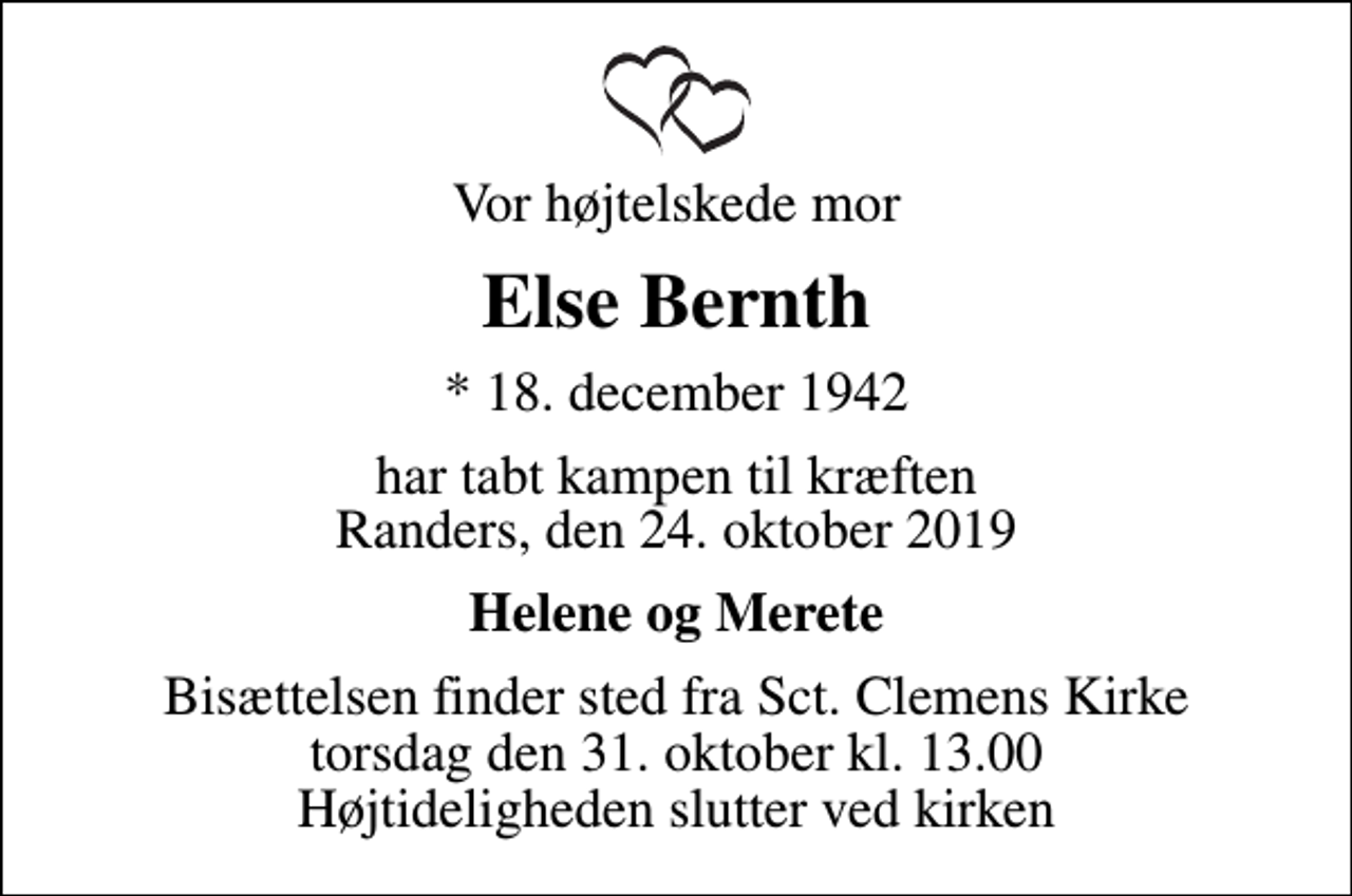<p>Vor højtelskede mor<br />Else Bernth<br />* 18. december 1942<br />har tabt kampen til kræften Randers, den 24. oktober 2019<br />Helene og Merete<br />Bisættelsen finder sted fra Sct. Clemens Kirke torsdag den 31. oktober kl. 13.00 Højtideligheden slutter ved kirken</p>