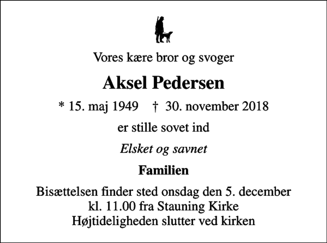 <p>Vores kære bror og svoger<br />Aksel Pedersen<br />* 15. maj 1949 ✝ 30. november 2018<br />er stille sovet ind<br />Elsket og savnet<br />Familien<br />Bisættelsen finder sted onsdag den 5. december kl. 11.00 fra Stauning Kirke Højtideligheden slutter ved kirken</p>