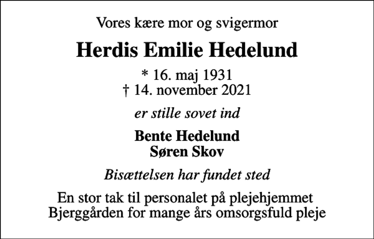 <p>Vores kære mor og svigermor<br />Herdis Emilie Hedelund<br />* 16. maj 1931<br />✝ 14. november 2021<br />er stille sovet ind<br />Bente Hedelund Søren Skov<br />Bisættelsen har fundet sted<br />En stor tak til personalet på plejehjemmet Bjerggården for mange års omsorgsfuld pleje</p>