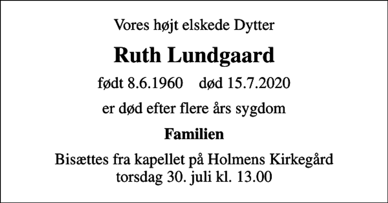 <p>Vores højt elskede Dytter<br />Ruth Lundgaard<br />født 8.6.1960 død 15.7.2020<br />er død efter flere års sygdom<br />Familien<br />Bisættes fra kapellet på Holmens Kirkegård torsdag 30. juli kl. 13.00</p>
