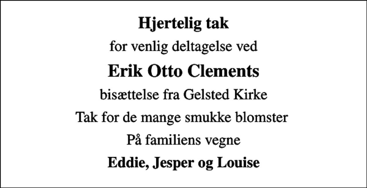 <p>Hjertelig tak<br />for venlig deltagelse ved<br />Erik Otto Clements<br />bisættelse fra Gelsted Kirke<br />Tak for de mange smukke blomster<br />På familiens vegne<br />Eddie, Jesper og Louise</p>