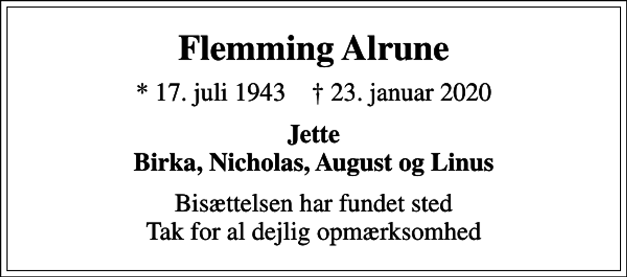 <p>Flemming Alrune<br />* 17. juli 1943 ✝ 23. januar 2020<br />Jette Birka, Nicholas, August og Linus<br />Bisættelsen har fundet sted Tak for al dejlig opmærksomhed</p>