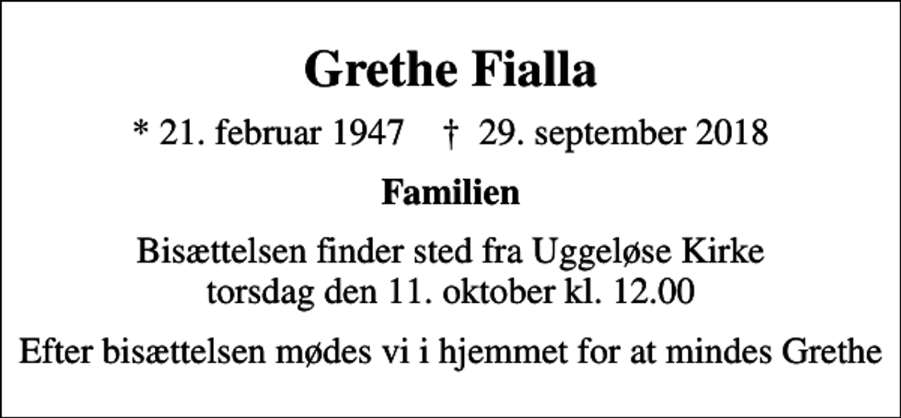 <p>Grethe Fialla<br />* 21. februar 1947 ✝ 29. september 2018<br />Familien<br />Bisættelsen finder sted fra Uggeløse Kirke torsdag den 11. oktober kl. 12.00<br />Efter bisættelsen mødes vi i hjemmet for at mindes Grethe</p>