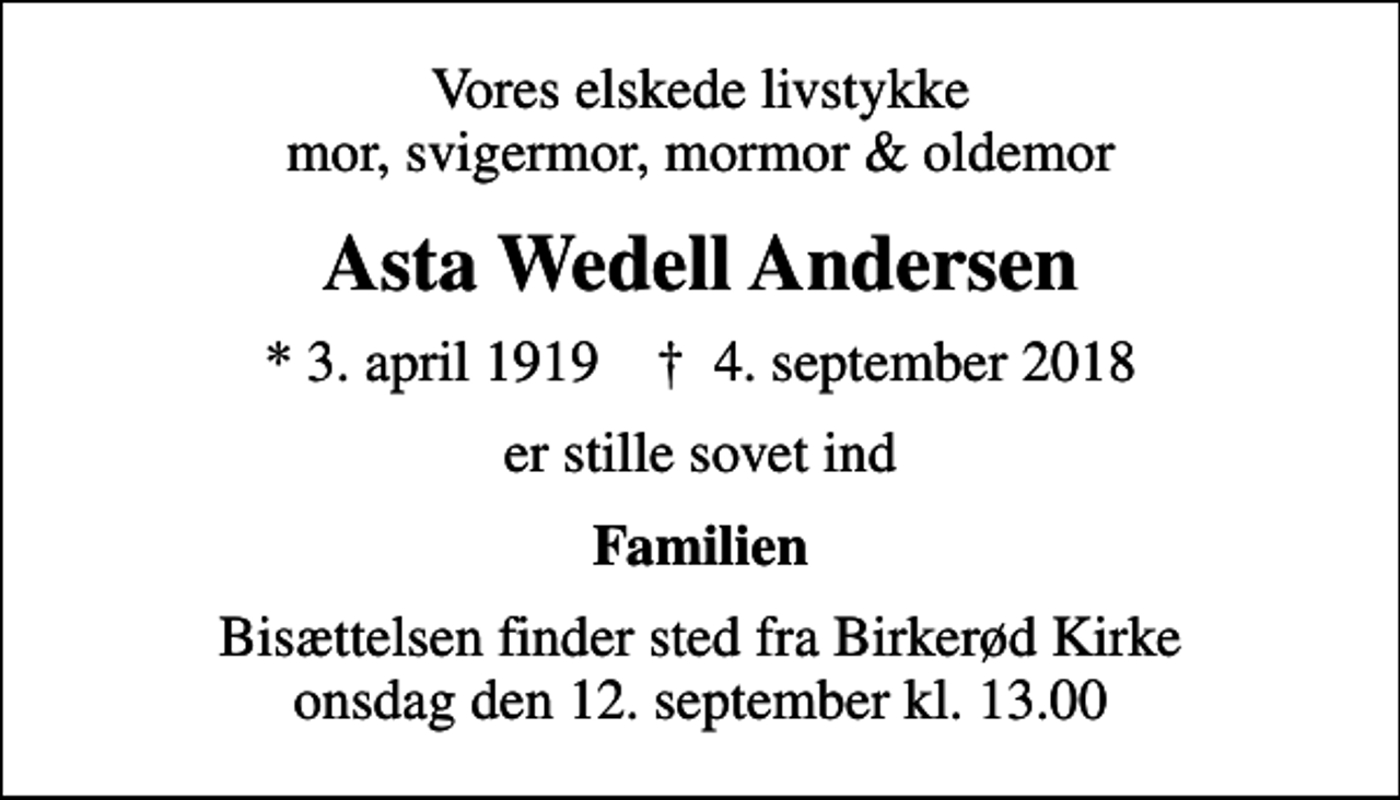 <p>Vores elskede livstykke mor, svigermor, mormor &amp; oldemor<br />Asta Wedell Andersen<br />* 3. april 1919 ✝ 4. september 2018<br />er stille sovet ind<br />Familien<br />Bisættelsen finder sted fra Birkerød Kirke onsdag den 12. september kl. 13.00</p>