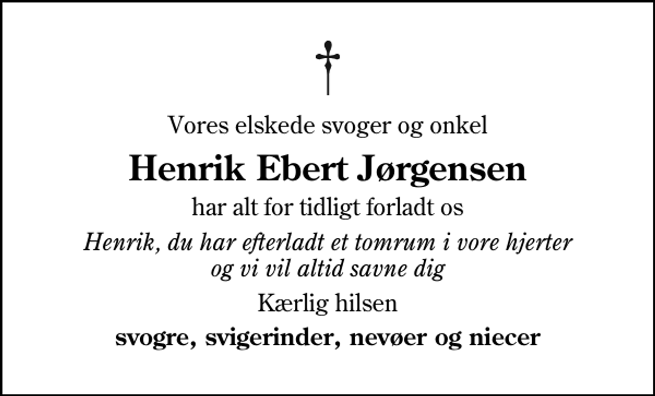 <p>Vores elskede svoger og onkel<br />Henrik Ebert Jørgensen<br />har alt for tidligt forladt os<br />Henrik, du har efterladt et tomrum i vore hjerter og vi vil altid savne dig<br />Kærlig hilsen<br />svogre, svigerinder, nevøer og niecer</p>