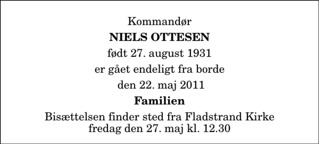 <p>Kommandør<br />Niels Ottesen<br />født 27. august 1931<br />er gået endeligt fra borde<br />den 22. maj 2011<br />Familien<br />Bisættelsen finder sted fra Fladstrand Kirke fredag den 27. maj kl. 12.30</p>