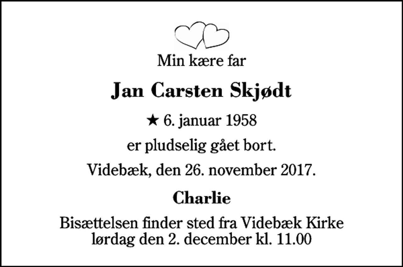 <p>Min kære far<br />Jan Carsten Skjødt<br />* 6. januar 1958<br />er pludselig gået bort.<br />Videbæk, den 26. november 2017.<br />Charlie<br />Bisættelsen finder sted fra Videbæk Kirke lørdag den 2. december kl. 11.00</p>
