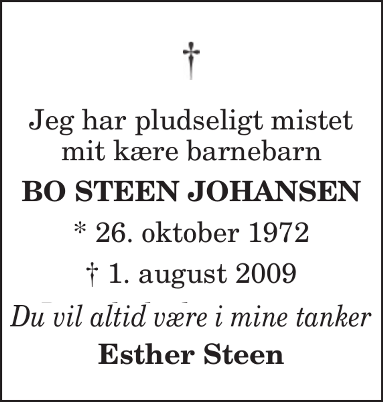 <p>Jeg har pludseligt mistet mit kære barnebarn<br />Bo Steen Johansen<br />* 26. oktober 1972 ✝ 1. august 2009<br />Du vil altid være i mine tanker<br />Esther Steen</p>